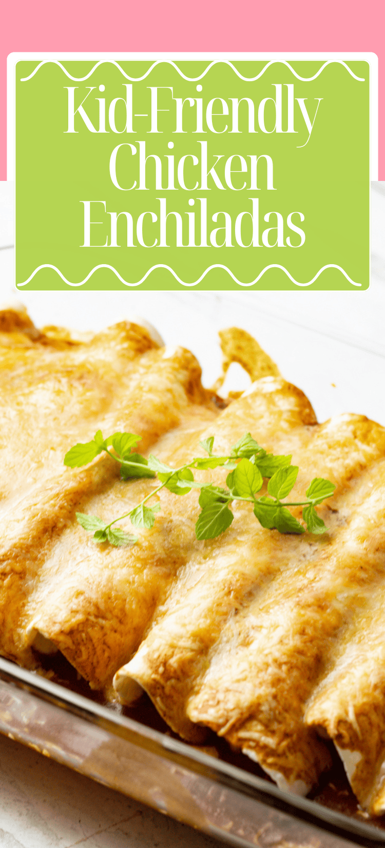 A baking dish filled with golden-brown chicken enchiladas, garnished with fresh herbs. Text above reads, Kid-Friendly Chicken Enchiladas on a green and white background.